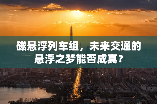 磁悬浮列车组，未来交通的悬浮之梦能否成真？