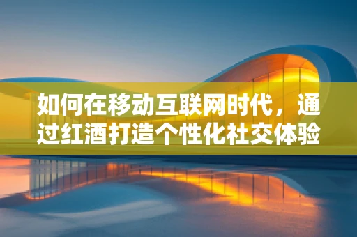 如何在移动互联网时代，通过红酒打造个性化社交体验？