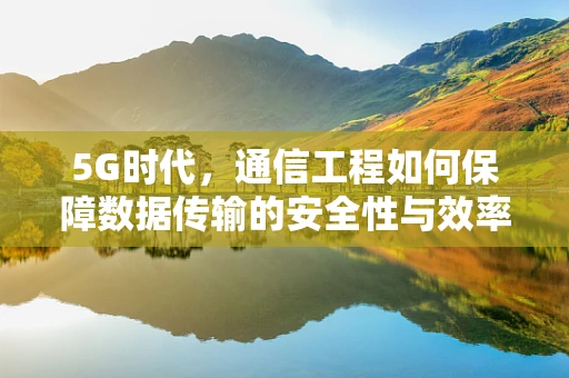 5G时代，通信工程如何保障数据传输的安全性与效率？