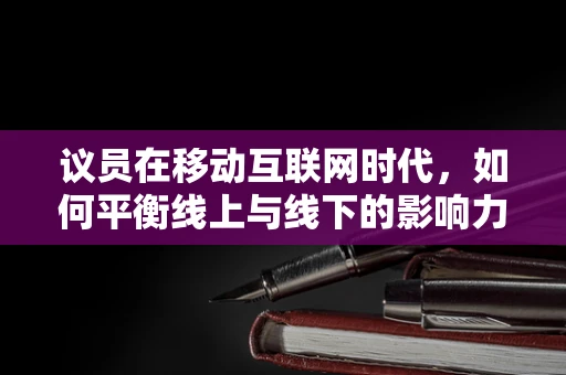 议员在移动互联网时代，如何平衡线上与线下的影响力？