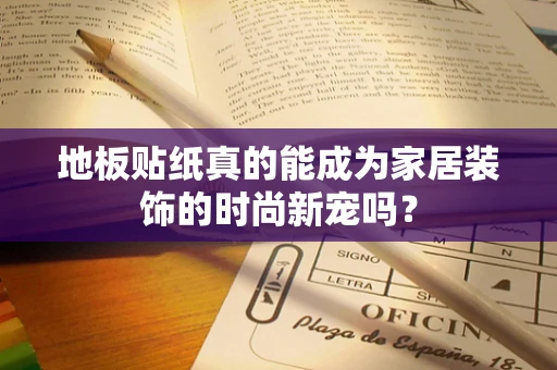 地板贴纸真的能成为家居装饰的时尚新宠吗？