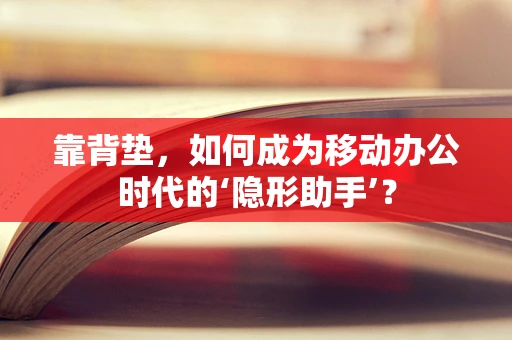 靠背垫，如何成为移动办公时代的‘隐形助手’？