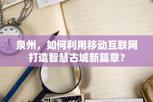 泉州，如何利用移动互联网打造智慧古城新篇章？