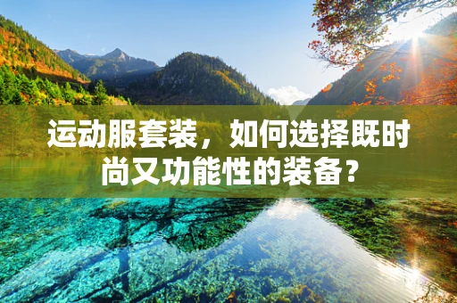 运动服套装，如何选择既时尚又功能性的装备？