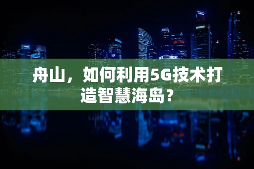 舟山，如何利用5G技术打造智慧海岛？