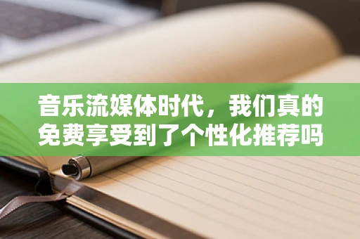 音乐流媒体时代，我们真的免费享受到了个性化推荐吗？