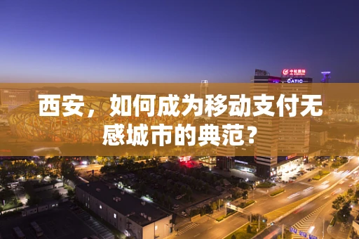 西安，如何成为移动支付无感城市的典范？