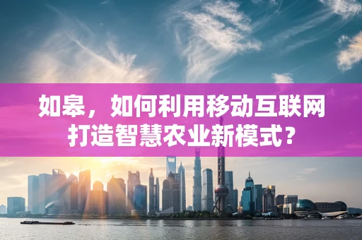 如皋，如何利用移动互联网打造智慧农业新模式？