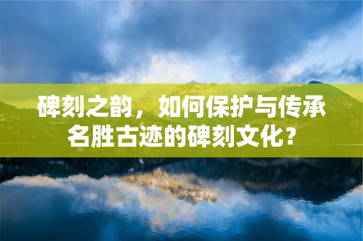 碑刻之韵，如何保护与传承名胜古迹的碑刻文化？