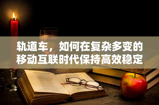 轨道车，如何在复杂多变的移动互联时代保持高效稳定的行驶？