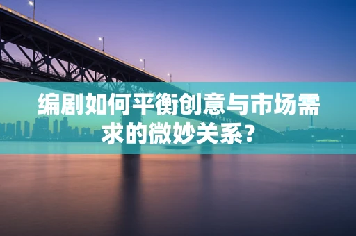 编剧如何平衡创意与市场需求的微妙关系？