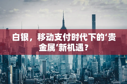 白银，移动支付时代下的‘贵金属’新机遇？