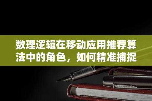 数理逻辑在移动应用推荐算法中的角色，如何精准捕捉用户偏好？