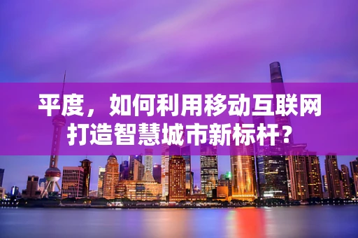 平度，如何利用移动互联网打造智慧城市新标杆？