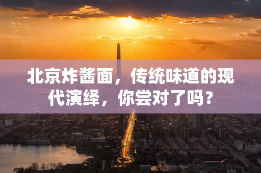 北京炸酱面，传统味道的现代演绎，你尝对了吗？