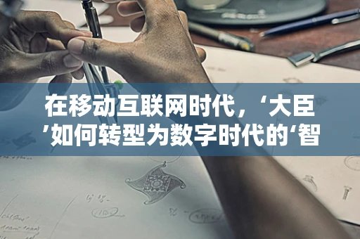 在移动互联网时代，‘大臣’如何转型为数字时代的‘智囊’？