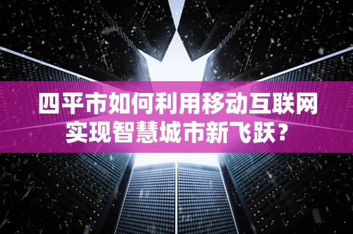 四平市如何利用移动互联网实现智慧城市新飞跃？