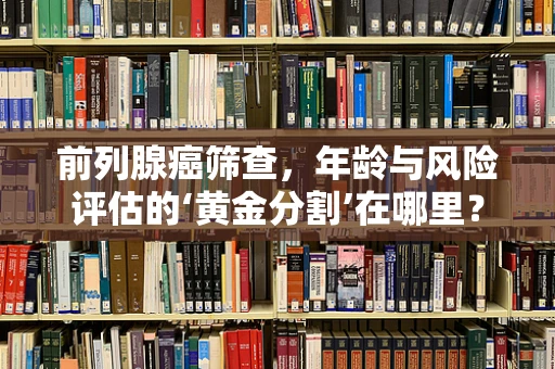 前列腺癌筛查，年龄与风险评估的‘黄金分割’在哪里？