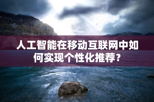 人工智能在移动互联网中如何实现个性化推荐？