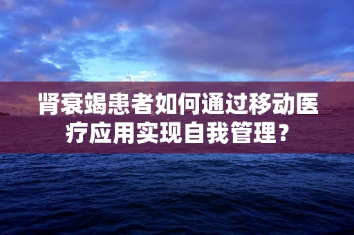 肾衰竭患者如何通过移动医疗应用实现自我管理？