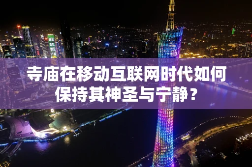 寺庙在移动互联网时代如何保持其神圣与宁静？