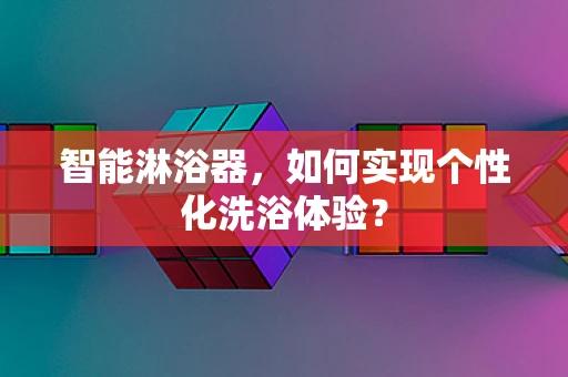 智能淋浴器，如何实现个性化洗浴体验？