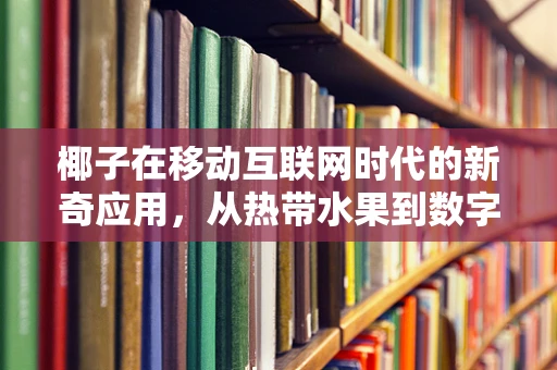 椰子在移动互联网时代的新奇应用，从热带水果到数字经济的桥梁