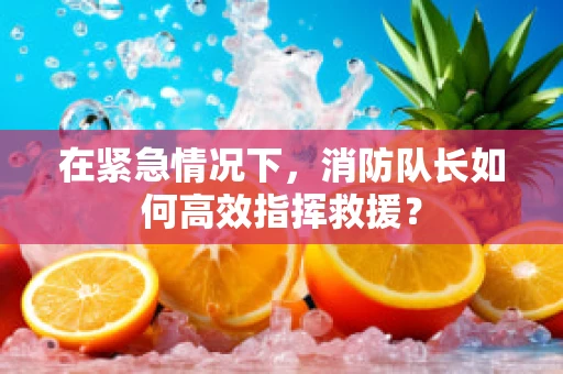 在紧急情况下，消防队长如何高效指挥救援？