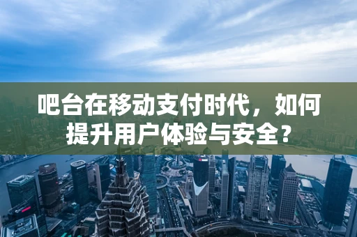 吧台在移动支付时代，如何提升用户体验与安全？