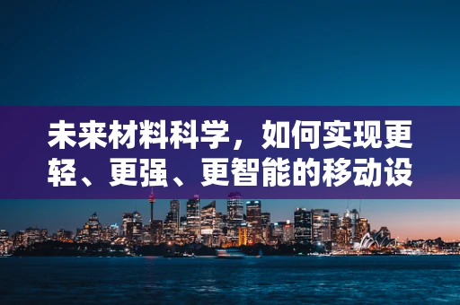 未来材料科学，如何实现更轻、更强、更智能的移动设备？