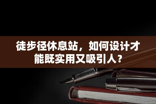 徒步径休息站，如何设计才能既实用又吸引人？