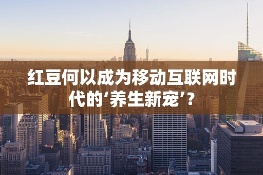 红豆何以成为移动互联网时代的‘养生新宠’？