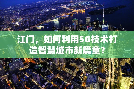 江门，如何利用5G技术打造智慧城市新篇章？