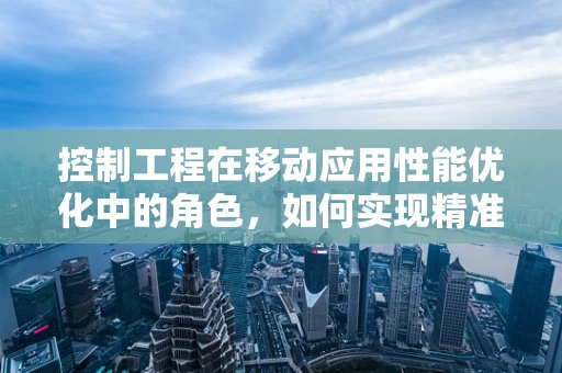 控制工程在移动应用性能优化中的角色，如何实现精准调控？