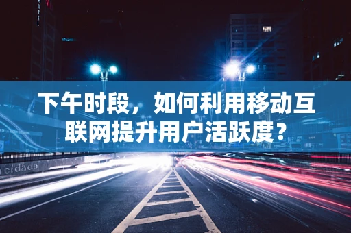 下午时段，如何利用移动互联网提升用户活跃度？