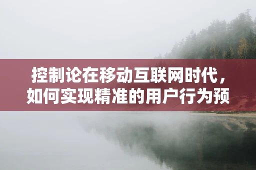 控制论在移动互联网时代，如何实现精准的用户行为预测与干预？