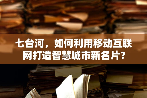 七台河，如何利用移动互联网打造智慧城市新名片？