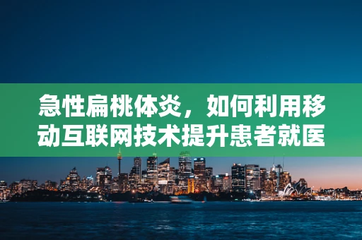 急性扁桃体炎，如何利用移动互联网技术提升患者就医体验？