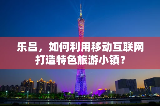 乐昌，如何利用移动互联网打造特色旅游小镇？