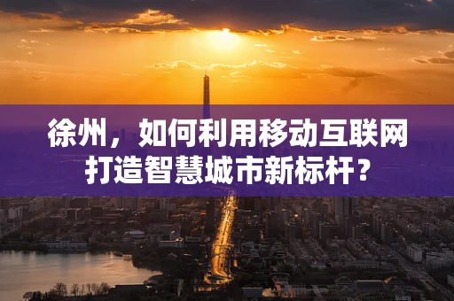 徐州，如何利用移动互联网打造智慧城市新标杆？