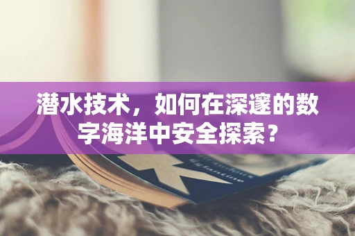 潜水技术，如何在深邃的数字海洋中安全探索？