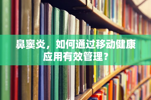 鼻窦炎，如何通过移动健康应用有效管理？