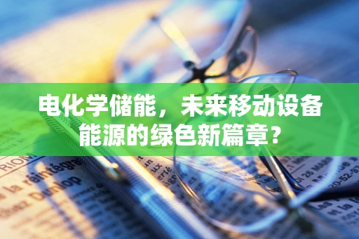 电化学储能，未来移动设备能源的绿色新篇章？