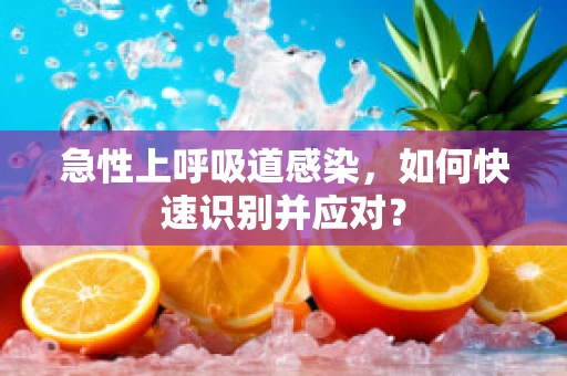 急性上呼吸道感染，如何快速识别并应对？