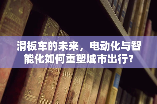 滑板车的未来，电动化与智能化如何重塑城市出行？