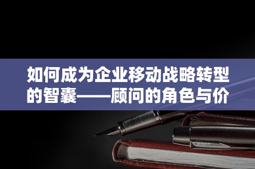 如何成为企业移动战略转型的智囊——顾问的角色与价值？