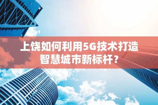 上饶如何利用5G技术打造智慧城市新标杆？