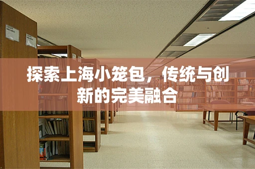 探索上海小笼包，传统与创新的完美融合