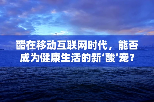 醋在移动互联网时代，能否成为健康生活的新‘酸’宠？