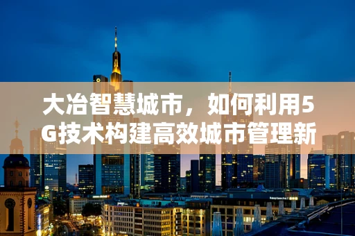 大冶智慧城市，如何利用5G技术构建高效城市管理新模式？